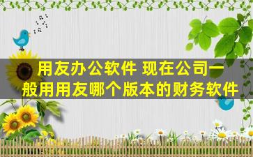 用友办公软件 现在*一般用用友哪个版本的财务软件